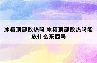 冰箱顶部散热吗 冰箱顶部散热吗能放什么东西吗